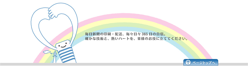 毎日新聞の印刷・配送、毎々日々365日の自身。確かな技術と、熱いハートを、皆様のお役に立ててください。